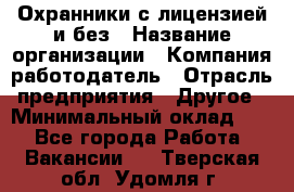 Охранники с лицензией и без › Название организации ­ Компания-работодатель › Отрасль предприятия ­ Другое › Минимальный оклад ­ 1 - Все города Работа » Вакансии   . Тверская обл.,Удомля г.